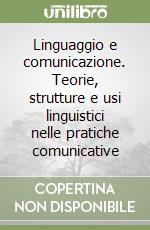 Linguaggio e comunicazione. Teorie, strutture e usi linguistici nelle pratiche comunicative libro