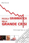 Piccola grammatica della grande crisi. Perchè è nata? Come uscirne? libro