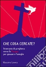 Che cosa cercate? Itinerario di preghiera verso la Pasqua per giovani e famiglie libro