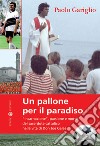 Un pallone per il paradiso. «Incarnazione», passione e morte del sacerdote cattolico nella vita di Don Joe Galea libro