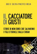 Il cacciatore di giusti. Storie di non ebrei che salvarono i figli d'Israele dalla Shoah libro