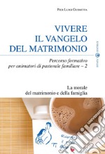 Vivere il Vangelo del matrimonio. Percorso formativo per animatori di pastorale familiare. Vol. 2: La morale del matrimonio e della famiglia