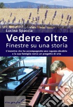 Vedere oltre. Finestre su una storia. L'incontro che ha accompagnato una ragazza disabile e la sua famiglia verso un progetto di vita libro