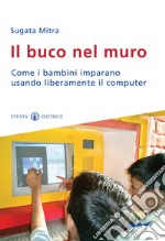 Il Buco nel muro. Come i bambini delle bidonville imparano usando liberamente il computer libro