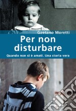 Per non disturbare. Quando non si è amati. Una storia vera libro