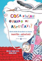 Cosa pensavi quando mi aspettavi? Storie ricche di emozioni su cicogne, nascite e adozioni. Ediz. a colori libro