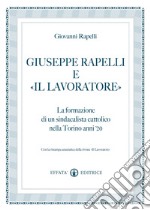 Giuseppe Rapelli e «Il Lavoratore». La formazione di un sindacalista cattolico nella Torino anni '20. Con la ristampa anastatica della rivista «Il lavoratore» libro