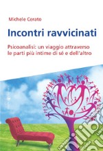 Incontri ravvicinati. Psicoanalisi: un viaggio attraverso le parti più intime si sé e dell'altro