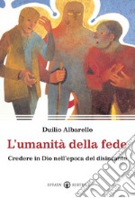 L'umanità della fede. Credere in Dio nell'epoca del disincanto libro