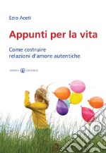 Appunti per la vita. Come costruire relazioni d'amore autentiche libro