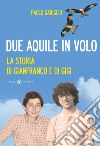 Due aquile in volo. La storia di Gianfranco e di Gigi libro di Gariglio Paolo