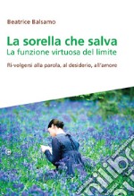 La sorella che salva. La funzione virtuosa del limite. Ri-volgersi alla parola, al desiderio, all'amore libro