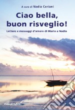 Ciao bella, buon risveglio! Lettere e messaggi d'amore di Mario a Nadia libro