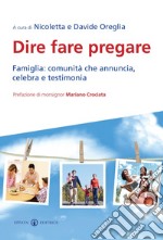 Dire fare pregare. Famiglia: comunità che annuncia, celebra e testimonia libro