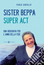 Sister Beppa super act. Una biografia per l'anno della fede libro