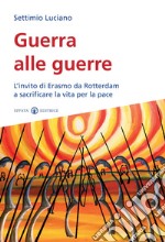 Guerra alle guerre. L'invito di Erasmo da Rotterdam a sacrificare la vita per la pace libro