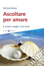 Ascoltare per amare. E vivere meglio. Con tutti libro