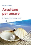 Ascoltare per amare. E vivere meglio. Con tutti libro