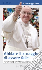 Abbiate il coraggio di essere felici. Pensieri di papa Francesco per i giovani libro