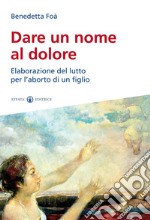 Dare un nome al dolore. Elaborazione del lutto per l'aborto di un figlio libro