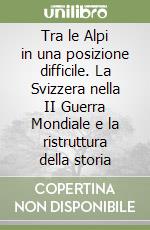 Tra le Alpi in una posizione difficile. La Svizzera nella II Guerra Mondiale e la ristruttura della storia