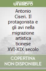 Antonio Ciseri. Il protagonista e gli avi nella migrazione artistica ticinese XVI-XIX secolo