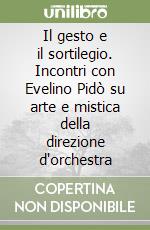 Il gesto e il sortilegio. Incontri con Evelino Pidò su arte e mistica della direzione d'orchestra libro