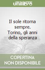 Il sole ritorna sempre. Torino, gli anni della speranza libro