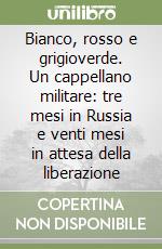 Bianco, rosso e grigioverde. Un cappellano militare: tre mesi in Russia e venti mesi in attesa della liberazione libro