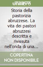 Storia della pastorizia abruzzese. La vita dei pastori abruzzesi descritta e rivissuta nell'onda di una nostalgia arcadica libro