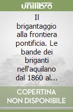 Il brigantaggio alla frontiera pontificia. Le bande dei briganti nell'aquilano dal 1860 al 1863 libro