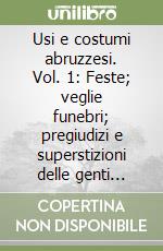 Usi e costumi abruzzesi. Vol. 1: Feste; veglie funebri; pregiudizi e superstizioni delle genti d'Abruzzo libro