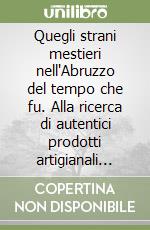 Quegli strani mestieri nell'Abruzzo del tempo che fu. Alla ricerca di autentici prodotti artigianali nelle ultime botteghe artigiane d'Abruzzo. libro