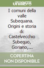 I comuni della valle Subequana. Origini e storia di: Castelvecchio Subequo, Goriano, Castel di Ieri, Gagliano Aterno, Secinaro e Molina Aterno libro