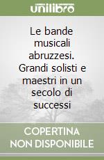 Le bande musicali abruzzesi. Grandi solisti e maestri in un secolo di successi libro