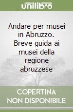 Andare per musei in Abruzzo. Breve guida ai musei della regione abruzzese libro