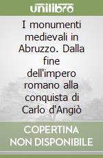 I monumenti medievali in Abruzzo. Dalla fine dell'impero romano alla conquista di Carlo d'Angiò libro