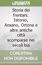 Storia dei frentani. Istonio, Anxano, Ortona e altre antiche città scomparse nei secoli bui libro