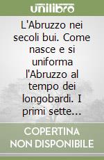 L'Abruzzo nei secoli bui. Come nasce e si uniforma l'Abruzzo al tempo dei longobardi. I primi sette Gastaldati libro