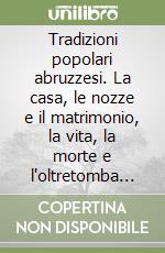 Tradizioni popolari abruzzesi. La casa, le nozze e il matrimonio, la vita, la morte e l'oltretomba nelle antiche usanze abruzzesi libro