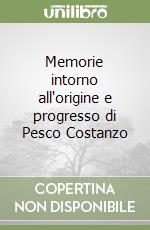 Memorie intorno all'origine e progresso di Pesco Costanzo