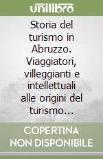 Storia del turismo in Abruzzo. Viaggiatori, villeggianti e intellettuali alle origini del turismo abruzzese (1780-1910) libro