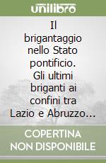 Il brigantaggio nello Stato pontificio. Gli ultimi briganti ai confini tra Lazio e Abruzzo (1865-1870) libro