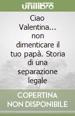 Ciao Valentina... non dimenticare il tuo papà. Storia di una separazione legale