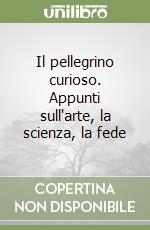 Il pellegrino curioso. Appunti sull'arte, la scienza, la fede libro