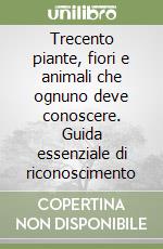 Trecento piante, fiori e animali che ognuno deve conoscere. Guida essenziale di riconoscimento libro