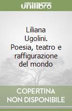 Liliana Ugolini. Poesia, teatro e raffigurazione del mondo
