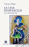 La casa dove nacqui. Atto unico teatrale libro di Pierri Miriam