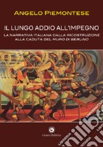 Il lungo addio all'impegno. La narrativa italiana dalla Ricostruzione alla caduta del Muro di Berlino (1956-1989) libro