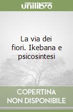 La via dei fiori. Ikebana e psicosintesi libro